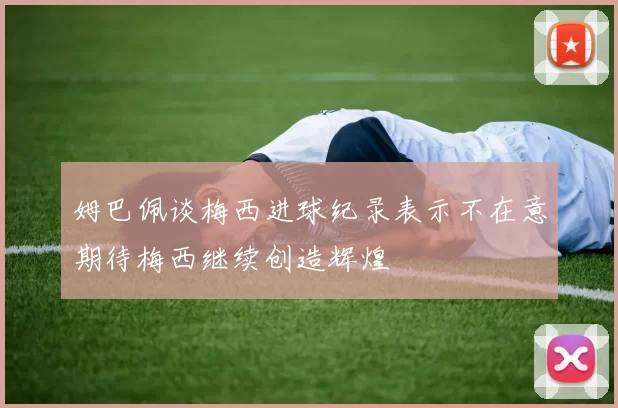 姆巴佩谈梅西进球纪录表示不在意期待梅西继续创造辉煌
