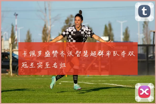 卡佩罗盛赞齐沃智慧超群率队夺双冠王实至名归