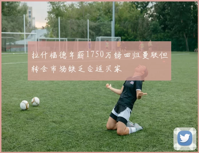 拉什福德年薪1750万镑回归曼联但转会市场缺乏合适买家